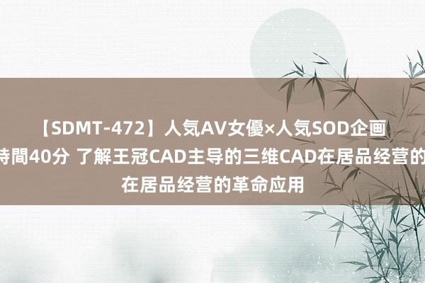 【SDMT-472】人気AV女優×人気SOD企画 女優祭7時間40分 了解王冠CAD主导的三维CAD在居品经营的革命应用