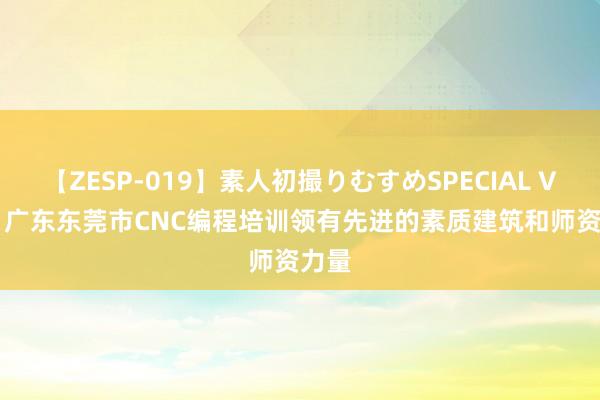 【ZESP-019】素人初撮りむすめSPECIAL Vol.3 广东东莞市CNC编程培训领有先进的素质建筑和师资力量