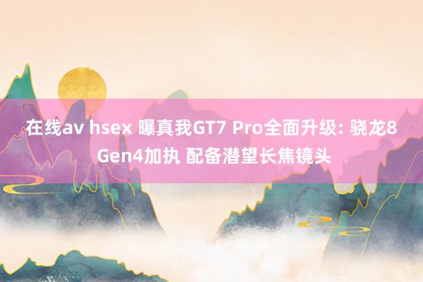 在线av hsex 曝真我GT7 Pro全面升级: 骁龙8 Gen4加执 配备潜望长焦镜头