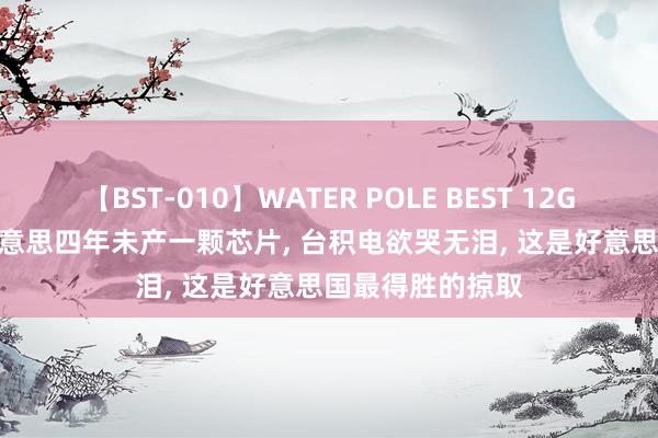 【BST-010】WATER POLE BEST 12GALs 8時間 赴好意思四年未产一颗芯片， 台积电欲哭无泪， 这是好意思国最得胜的掠取