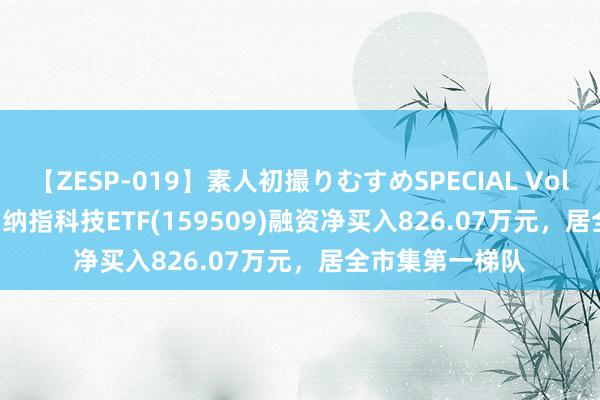 【ZESP-019】素人初撮りむすめSPECIAL Vol.3 ETF融资榜 | 纳指科技ETF(159509)融资净买入826.07万元，居全市集第一梯队