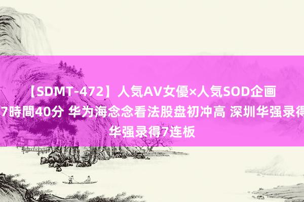 【SDMT-472】人気AV女優×人気SOD企画 女優祭7時間40分 华为海念念看法股盘初冲高 深圳华强录得7连板