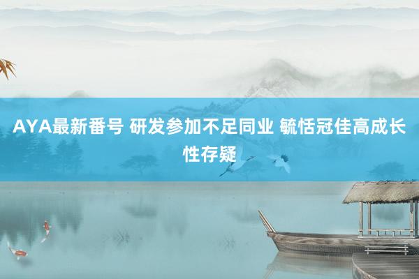 AYA最新番号 研发参加不足同业 毓恬冠佳高成长性存疑