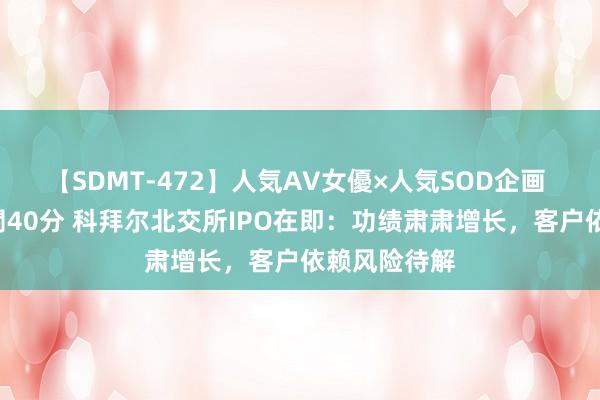 【SDMT-472】人気AV女優×人気SOD企画 女優祭7時間40分 科拜尔北交所IPO在即：功绩肃肃增长，客户依赖风险待解