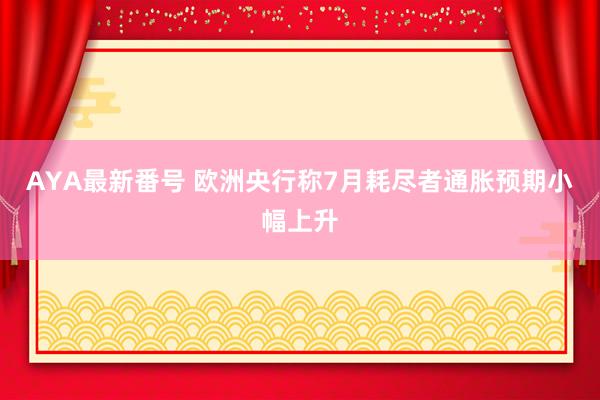 AYA最新番号 欧洲央行称7月耗尽者通胀预期小幅上升