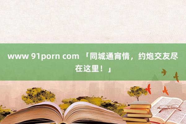 www 91porn com 「同城通宵情，约炮交友尽在这里！」