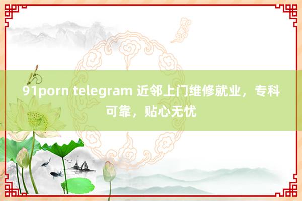 91porn telegram 近邻上门维修就业，专科可靠，贴心无忧