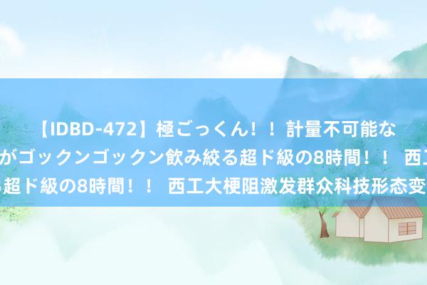 【IDBD-472】極ごっくん！！計量不可能な爆量ザーメンをS級女優がゴックンゴックン飲み絞る超ド級の8時間！！ 西工大梗阻激发群众科技形态变动