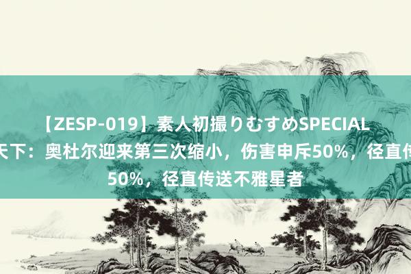 【ZESP-019】素人初撮りむすめSPECIAL Vol.3 魔兽天下：奥杜尔迎来第三次缩小，伤害申斥50%，径直传送不雅星者