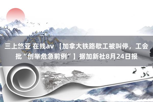 三上悠亚 在线av 【加拿大铁路歇工被叫停，工会批“创举危急前例”】据加新社8月24日报