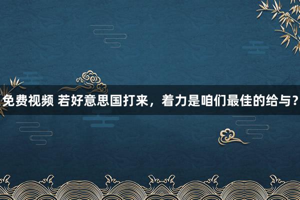 免费视频 若好意思国打来，着力是咱们最佳的给与？