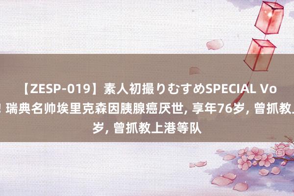 【ZESP-019】素人初撮りむすめSPECIAL Vol.3 丧祭! 瑞典名帅埃里克森因胰腺癌厌世， 享年76岁， 曾抓教上港等队