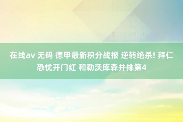 在线av 无码 德甲最新积分战报 逆转绝杀! 拜仁恐忧开门红 和勒沃库森并排第4