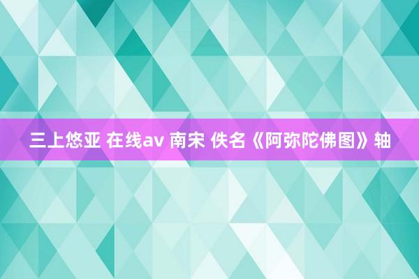 三上悠亚 在线av 南宋 佚名《阿弥陀佛图》轴