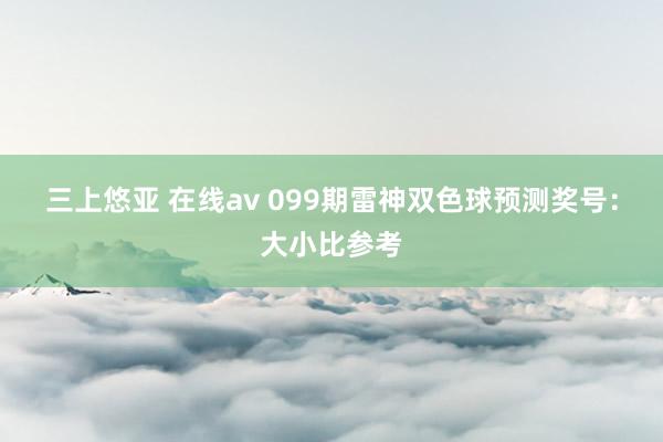 三上悠亚 在线av 099期雷神双色球预测奖号：大小比参考