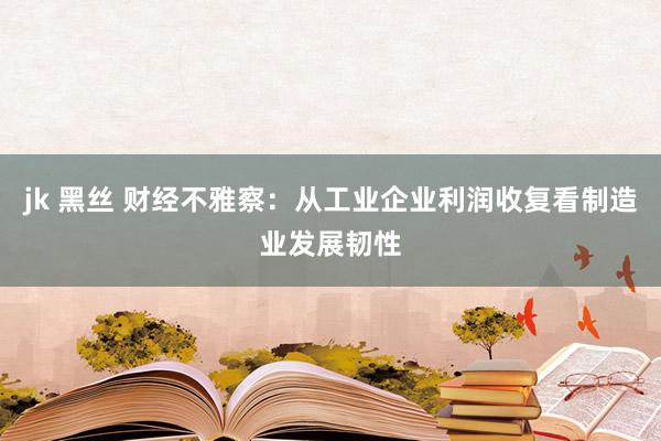 jk 黑丝 财经不雅察：从工业企业利润收复看制造业发展韧性