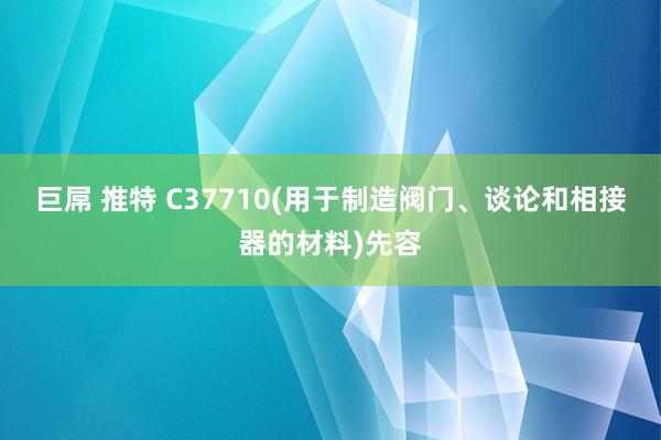 巨屌 推特 C37710(用于制造阀门、谈论和相接器的材料)先容