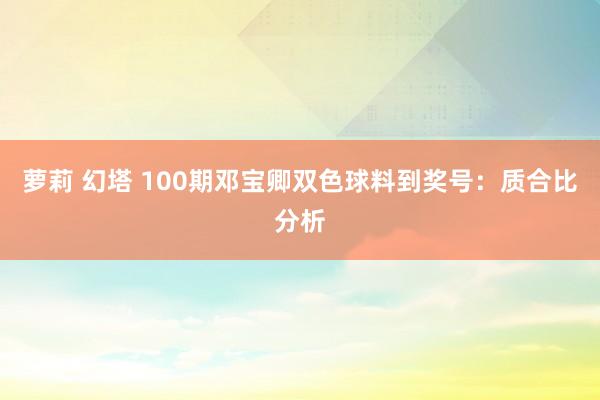 萝莉 幻塔 100期邓宝卿双色球料到奖号：质合比分析