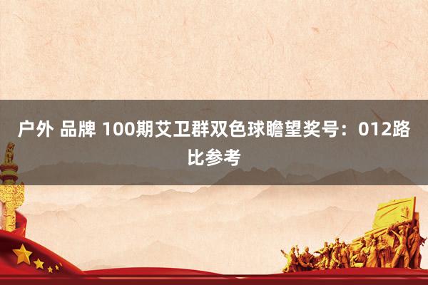 户外 品牌 100期艾卫群双色球瞻望奖号：012路比参考