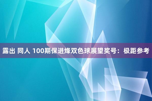 露出 同人 100期保进烽双色球展望奖号：极距参考