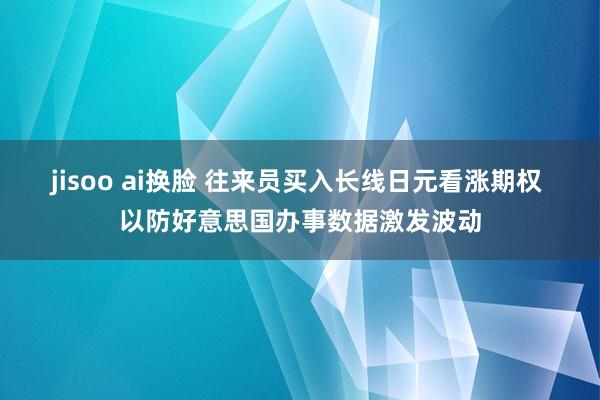 jisoo ai换脸 往来员买入长线日元看涨期权 以防好意思国办事数据激发波动