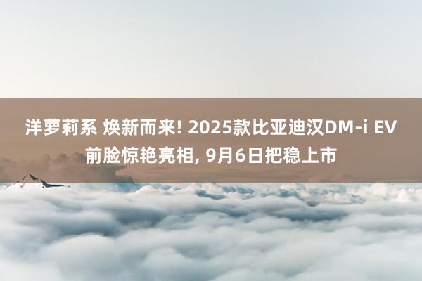 洋萝莉系 焕新而来! 2025款比亚迪汉DM-i EV前脸惊艳亮相， 9月6日把稳上市