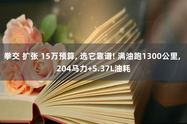 拳交 扩张 15万预算， 选它靠谱! 满油跑1300公里， 204马力+5.37L油耗