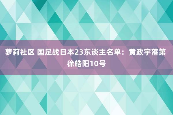 萝莉社区 国足战日本23东谈主名单：黄政宇落第 徐皓阳10号