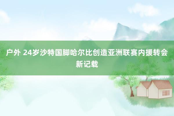 户外 24岁沙特国脚哈尔比创造亚洲联赛内援转会新记载