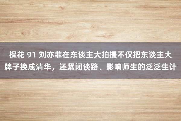 探花 91 刘亦菲在东谈主大拍摄不仅把东谈主大牌子换成清华，还紧闭谈路、影响师生的泛泛生计