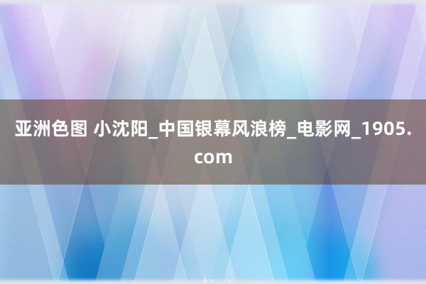 亚洲色图 小沈阳_中国银幕风浪榜_电影网_1905.com