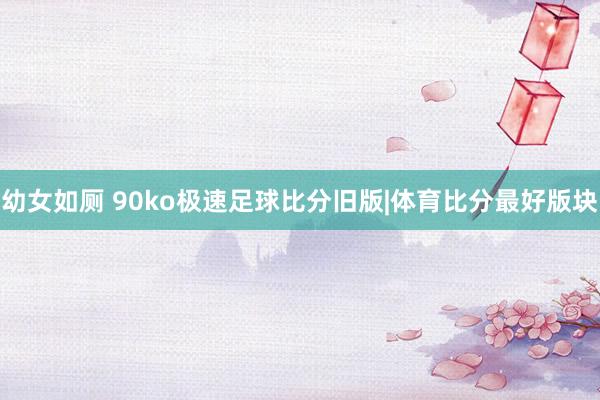 幼女如厕 90ko极速足球比分旧版|体育比分最好版块