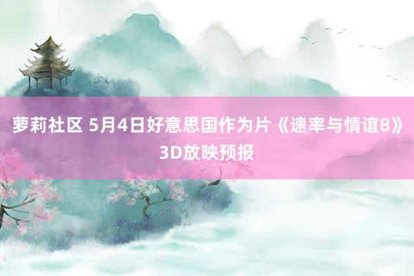 萝莉社区 5月4日好意思国作为片《速率与情谊8》3D放映预报