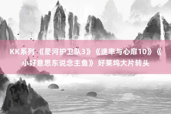 KK系列 《星河护卫队3》《速率与心扉10》《小好意思东说念主鱼》 好莱坞大片转头