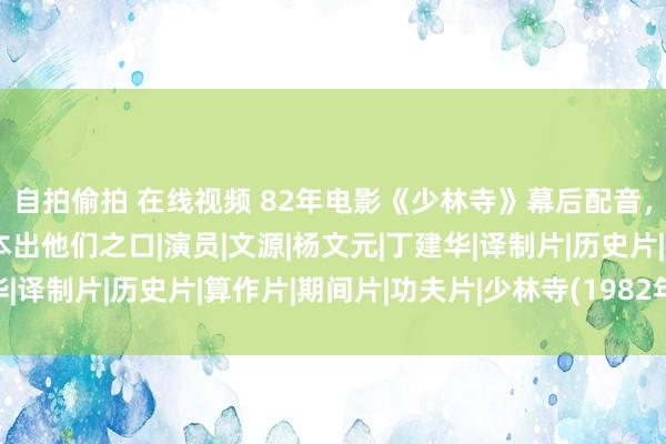 自拍偷拍 在线视频 82年电影《少林寺》幕后配音，揭秘这些经典台词原本出他们之口|演员|文源|杨文元|丁建华|译制片|历史片|算作片|期间片|功夫片|少林寺(1982年电影)