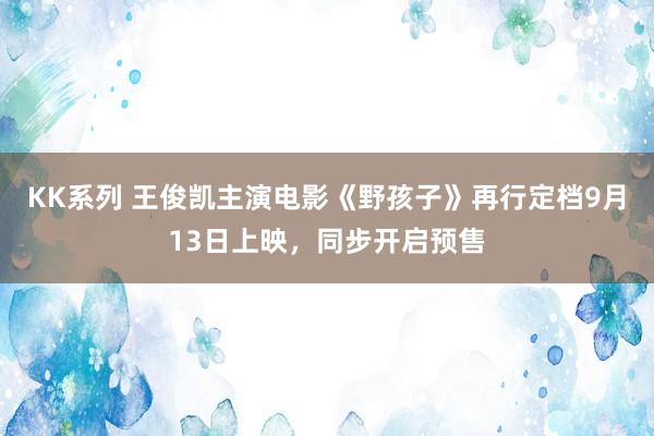 KK系列 王俊凯主演电影《野孩子》再行定档9月13日上映，同步开启预售