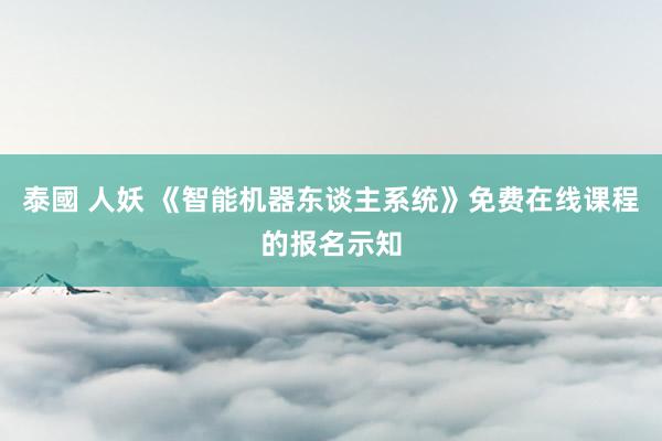 泰國 人妖 《智能机器东谈主系统》免费在线课程的报名示知