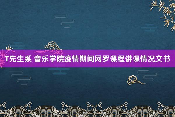 T先生系 音乐学院疫情期间网罗课程讲课情况文书