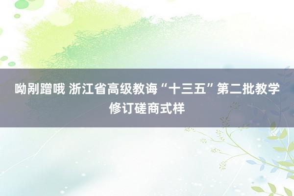 呦剐蹭哦 浙江省高级教诲“十三五”第二批教学修订磋商式样