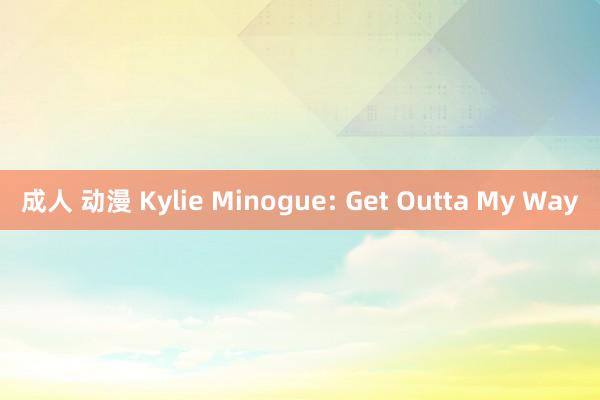 成人 动漫 Kylie Minogue: Get Outta My Way