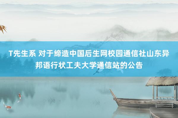 T先生系 对于缔造中国后生网校园通信社山东异邦语行状工夫大学通信站的公告