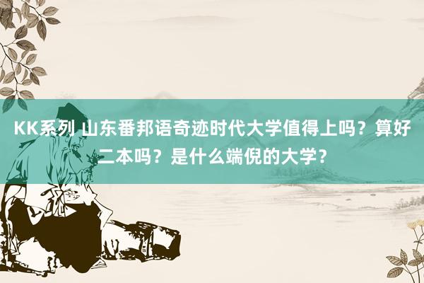 KK系列 山东番邦语奇迹时代大学值得上吗？算好二本吗？是什么端倪的大学？