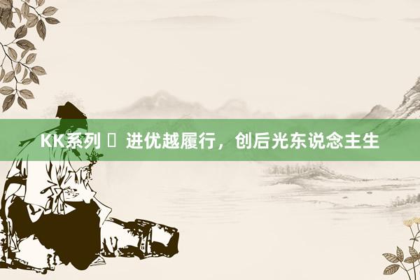 KK系列 ​进优越履行，创后光东说念主生