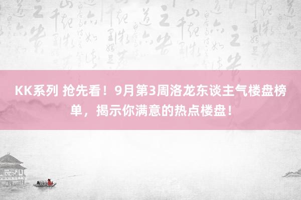 KK系列 抢先看！9月第3周洛龙东谈主气楼盘榜单，揭示你满意的热点楼盘！