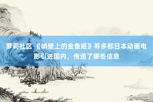 萝莉社区 《峭壁上的金鱼姬》等多部日本动画电影引进国内，传递了哪些信息