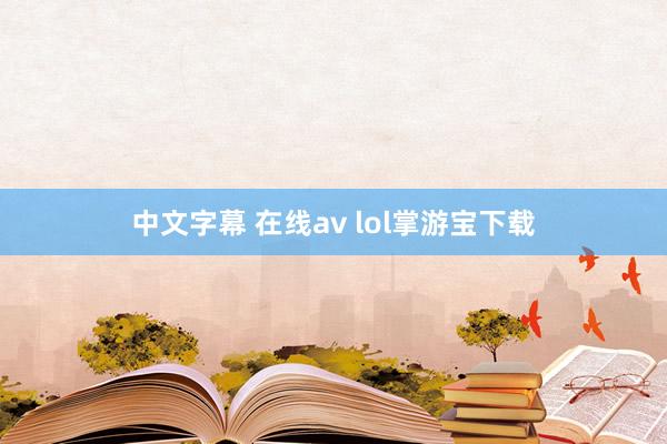 中文字幕 在线av lol掌游宝下载