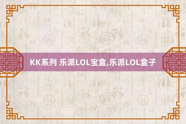 KK系列 乐派LOL宝盒，乐派LOL盒子