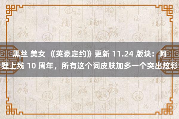 黑丝 美女 《英豪定约》更新 11.24 版块：阿狸上线 10 周年，所有这个词皮肤加多一个突出炫彩