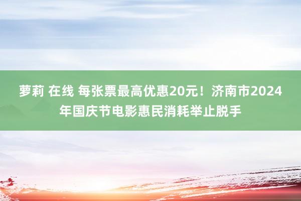 萝莉 在线 每张票最高优惠20元！济南市2024年国庆节电影惠民消耗举止脱手