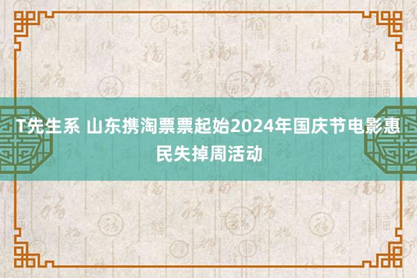 T先生系 山东携淘票票起始2024年国庆节电影惠民失掉周活动